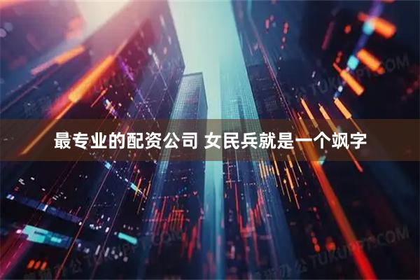 最专业的配资公司 女民兵就是一个飒字