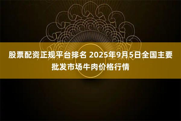 股票配资正规平台排名 2025年9月5日全国主要批发市场牛肉价格行情