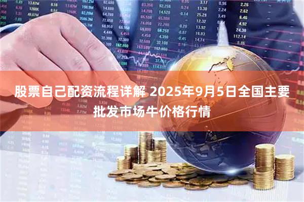 股票自己配资流程详解 2025年9月5日全国主要批发市场牛价格行情