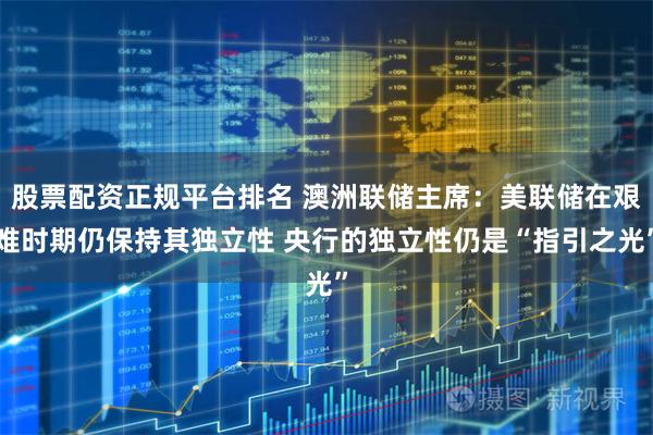 股票配资正规平台排名 澳洲联储主席：美联储在艰难时期仍保持其独立性 央行的独立性仍是“指引之光”