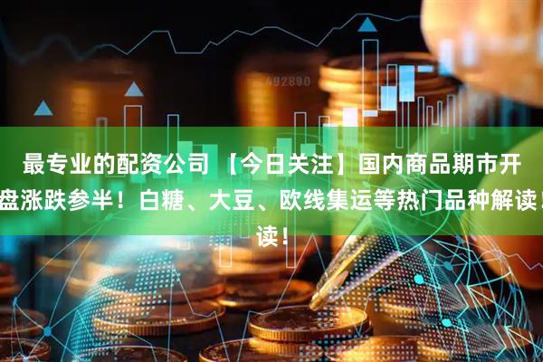 最专业的配资公司 【今日关注】国内商品期市开盘涨跌参半！白糖、大豆、欧线集运等热门品种解读！