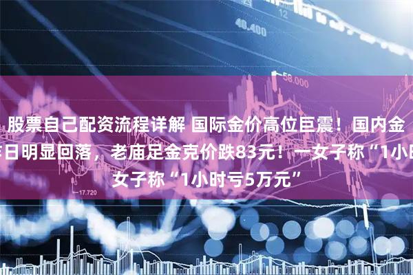 股票自己配资流程详解 国际金价高位巨震！国内金饰克价较昨日明显回落，老庙足金克价跌83元！一女子称“1小时亏5万元”