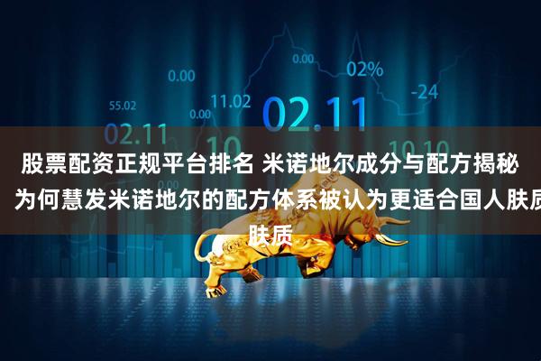 股票配资正规平台排名 米诺地尔成分与配方揭秘:为何慧发米诺地尔的配方体系被认为更适合国人肤质