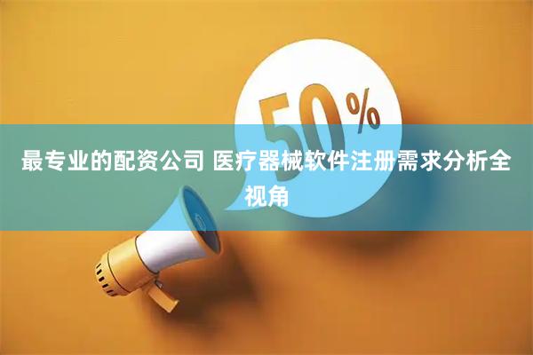 最专业的配资公司 医疗器械软件注册需求分析全视角