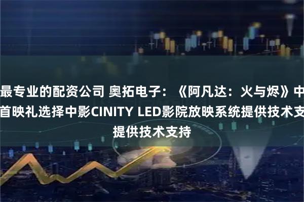 最专业的配资公司 奥拓电子：《阿凡达：火与烬》中国首映礼选择中影CINITY LED影院放映系统提供技术支持