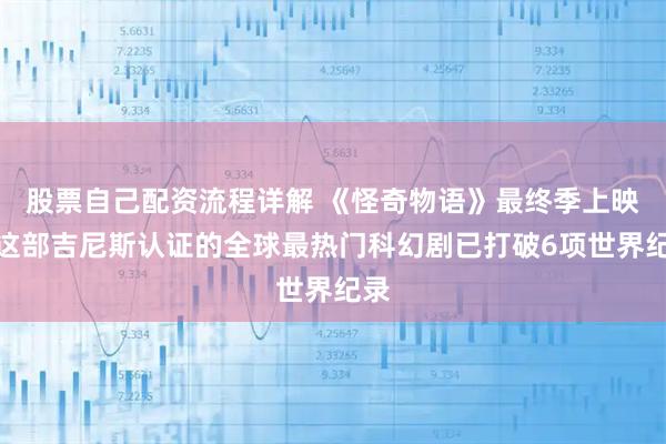 股票自己配资流程详解 《怪奇物语》最终季上映，这部吉尼斯认证的全球最热门科幻剧已打破6项世界纪录