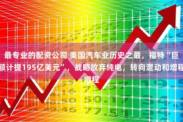 最专业的配资公司 美国汽车业历史之最，福特“巨额计提195亿美元”，战略放弃纯电，转向混动和增程