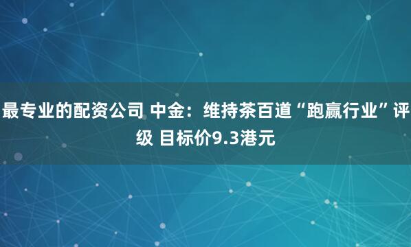 最专业的配资公司 中金:维持茶百道“跑赢行业”评级 目标价9.3港元