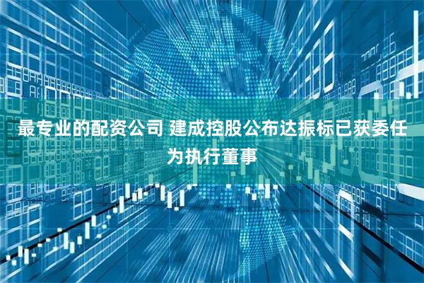 最专业的配资公司 建成控股公布达振标已获委任为执行董事