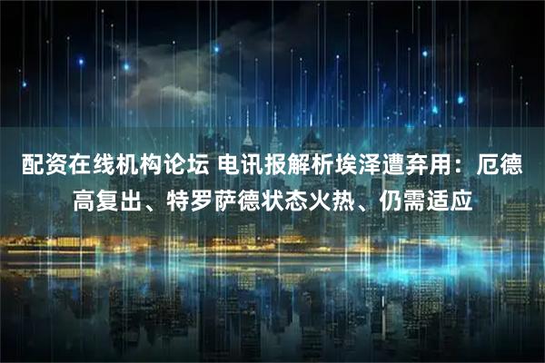配资在线机构论坛 电讯报解析埃泽遭弃用：厄德高复出、特罗萨德状态火热、仍需适应